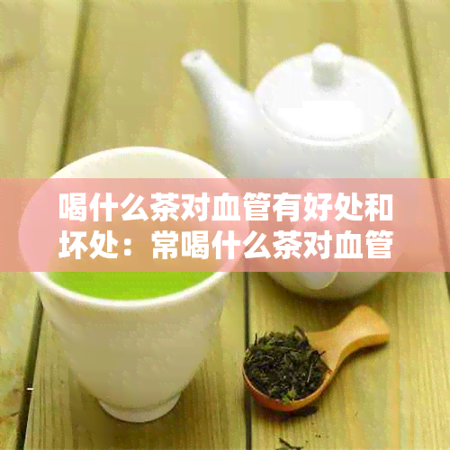 喝什么茶对血管有好处和坏处：常喝什么茶对血管