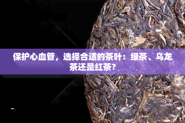 保护心血管，选择合适的茶叶：绿茶、乌龙茶还是红茶？