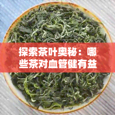 探索茶叶奥秘：哪些茶对血管健有益？