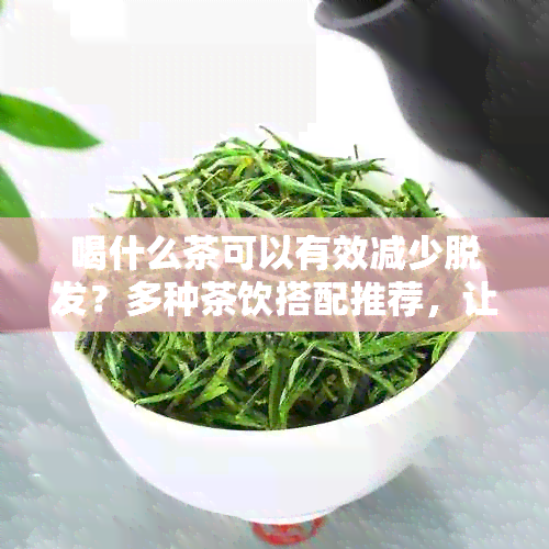 喝什么茶可以有效减少脱发？多种茶饮搭配推荐，让你的头发更加浓密健！