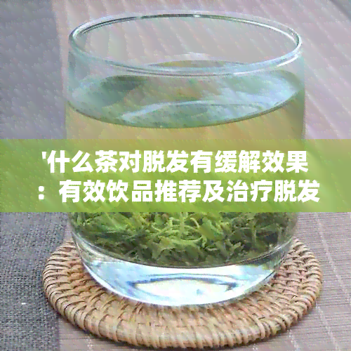 '什么茶对脱发有缓解效果：有效饮品推荐及治疗脱发的茶叶种类'