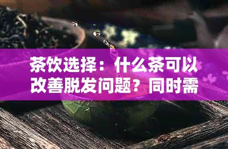 茶饮选择：什么茶可以改善脱发问题？同时需要注意的潜在风险