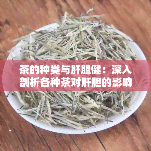 茶的种类与肝胆健：深入剖析各种茶对肝胆的影响及适用性