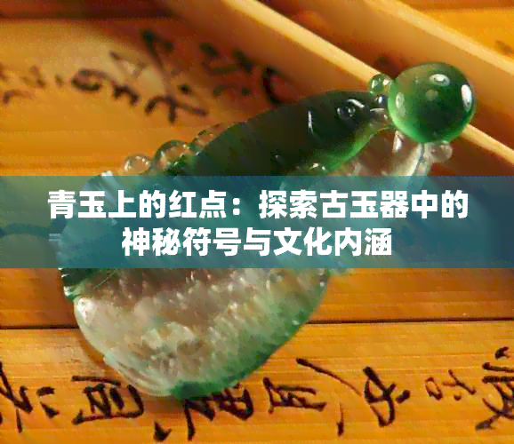 青玉上的红点：探索古玉器中的神秘符号与文化内涵