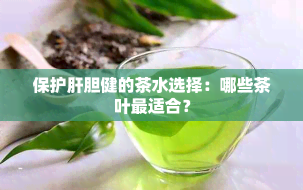 保护肝胆健的茶水选择：哪些茶叶最适合？