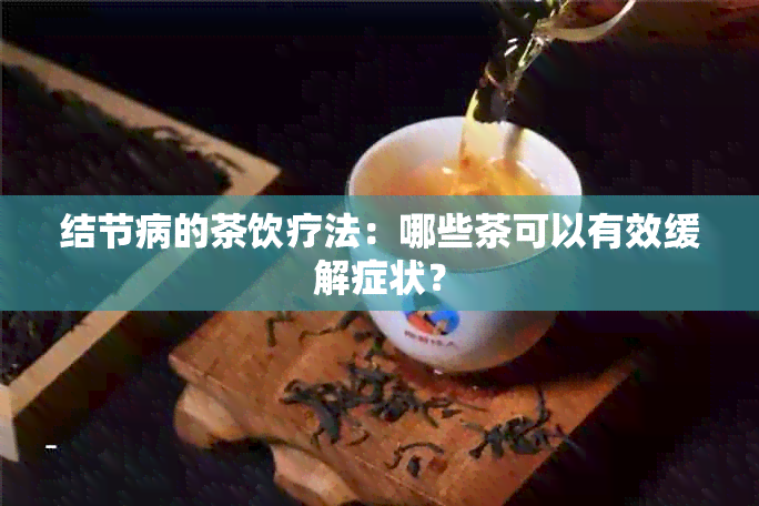 结节病的茶饮疗法：哪些茶可以有效缓解症状？