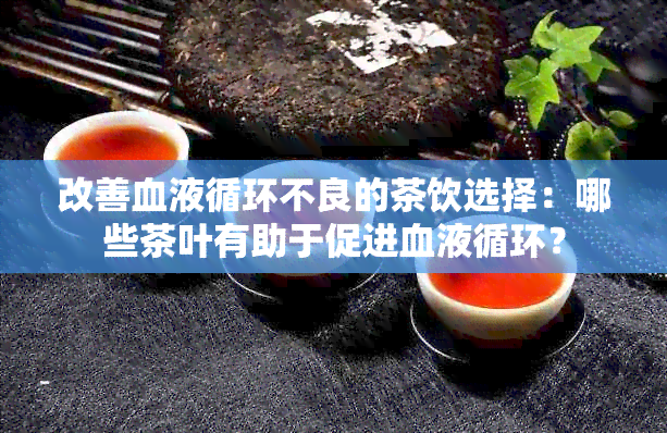 改善血液循环不良的茶饮选择：哪些茶叶有助于促进血液循环？