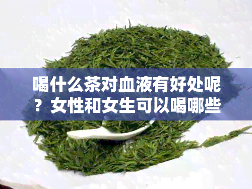 喝什么茶对血液有好处呢？女性和女生可以喝哪些茶来使血液顺畅？