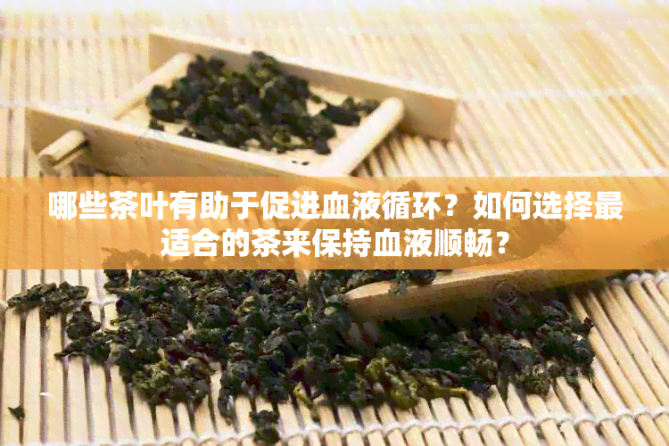 哪些茶叶有助于促进血液循环？如何选择最适合的茶来保持血液顺畅？