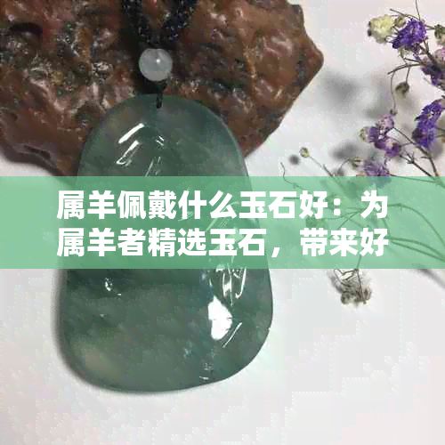 属羊佩戴什么玉石好：为属羊者精选玉石，带来好运与吉祥