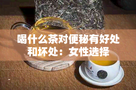 喝什么茶对便秘有好处和坏处：女性选择