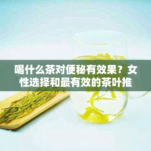 喝什么茶对便秘有效果？女性选择和最有效的茶叶推荐