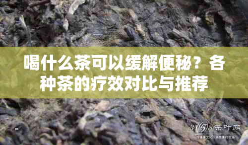 喝什么茶可以缓解便秘？各种茶的疗效对比与推荐