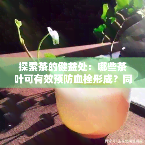 探索茶的健益处：哪些茶叶可有效预防血栓形成？同时需注意的潜在风险