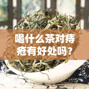 喝什么茶对痔疮有好处吗？女性、男性，喝什么茶对痔疮有帮助且效果显著。