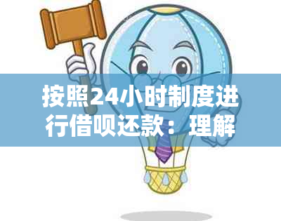 按照24小时制度进行借呗还款：理解借贷时间安排与还款期限