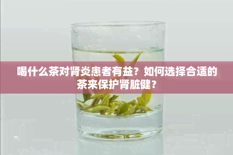 喝什么茶对肾炎患者有益？如何选择合适的茶来保护肾脏健？