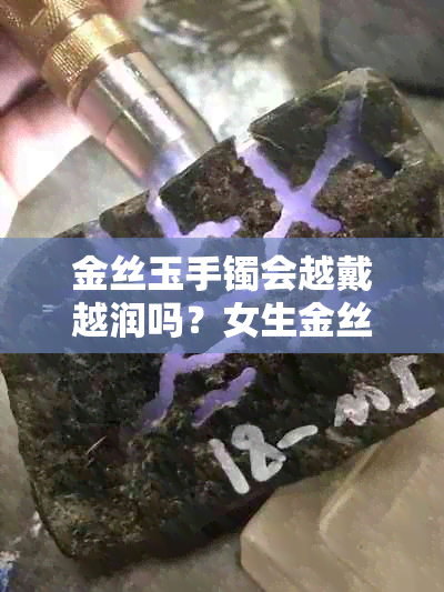 金丝玉手镯会越戴越润吗？女生金丝玉手镯的透亮度会受到戴久了的影响吗？