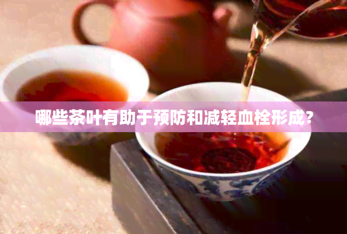 哪些茶叶有助于预防和减轻血栓形成？