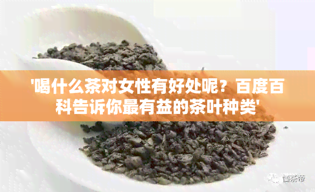 '喝什么茶对女性有好处呢？百度百科告诉你最有益的茶叶种类'