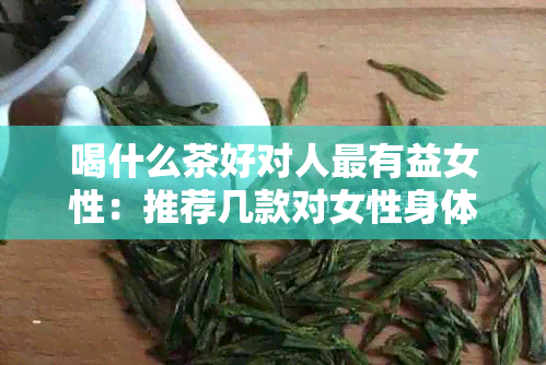 喝什么茶好对人最有益女性：推荐几款对女性身体有益的茶