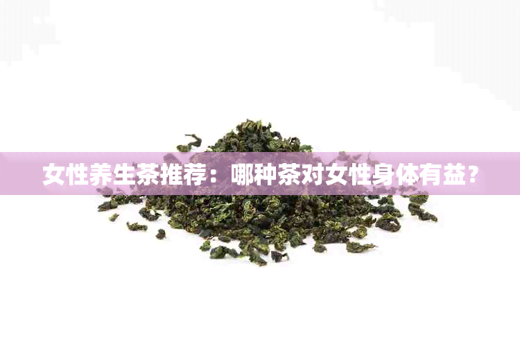 女性养生茶推荐：哪种茶对女性身体有益？