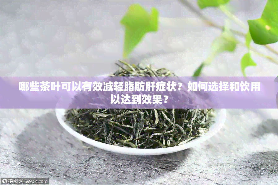 哪些茶叶可以有效减轻脂肪肝症状？如何选择和饮用以达到效果？