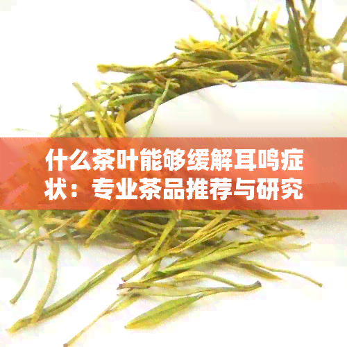 什么茶叶能够缓解耳鸣症状：专业茶品推荐与研究