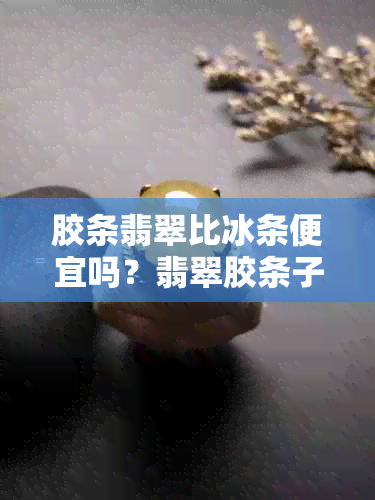 胶条翡翠比冰条便宜吗？翡翠胶条子是什么种？胶条翡翠手镯详细介绍