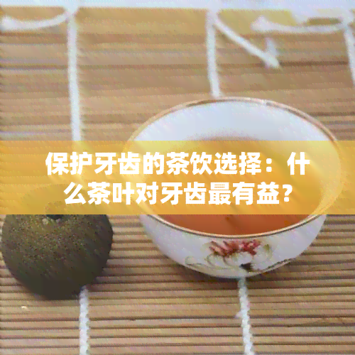 保护牙齿的茶饮选择：什么茶叶对牙齿最有益？