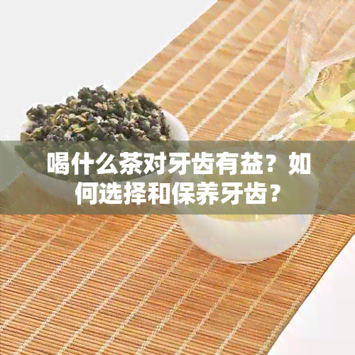 喝什么茶对牙齿有益？如何选择和保养牙齿？