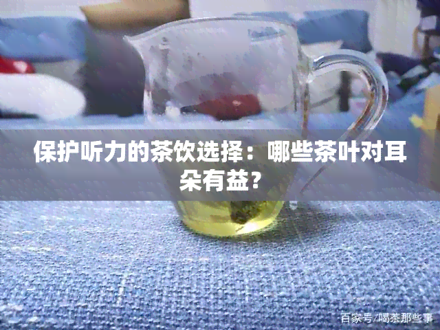 保护听力的茶饮选择：哪些茶叶对耳朵有益？