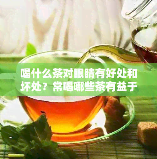 喝什么茶对眼睛有好处和坏处？常喝哪些茶有益于眼睛健？