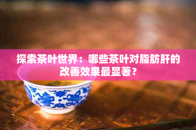 探索茶叶世界：哪些茶叶对脂肪肝的改善效果最显著？