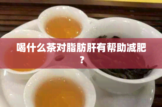 喝什么茶对脂肪肝有帮助减肥？