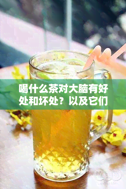 喝什么茶对大脑有好处和坏处？以及它们的功效、帮助和记忆力提高。