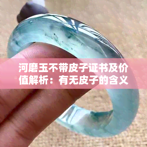 河磨玉不带皮子证书及价值解析：有无皮子的含义影响其市场价值