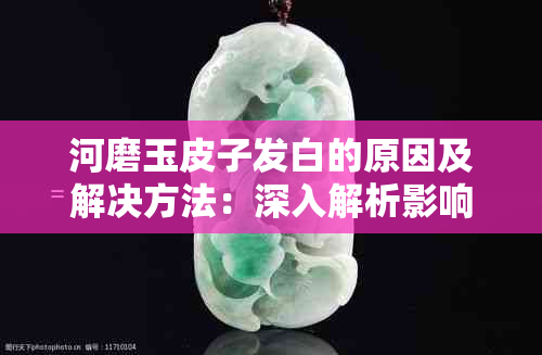 河磨玉皮子发白的原因及解决方法：深入解析影响其质量和美观的关键因素