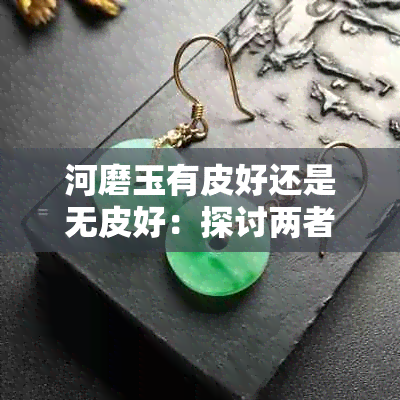 河磨玉有皮好还是无皮好：探讨两者优劣势