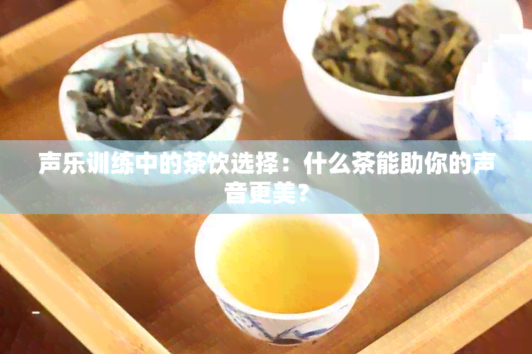 声乐训练中的茶饮选择：什么茶能助你的声音更美？