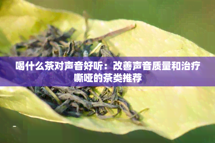 喝什么茶对声音好听：改善声音质量和治疗嘶哑的茶类推荐