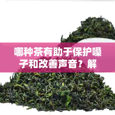 哪种茶有助于保护嗓子和改善声音？解答关于茶对嗓子和声音的健益处