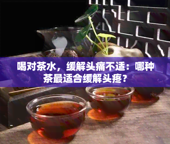 喝对茶水，缓解头痛不适：哪种茶最适合缓解头疼？