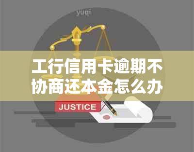 工行信用卡逾期不协商还本金怎么办？会有什么后果？