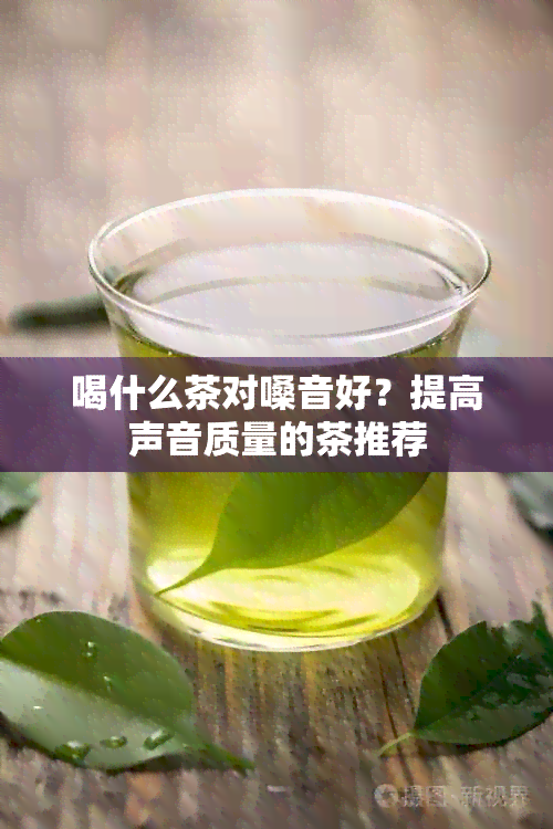 喝什么茶对嗓音好？提高声音质量的茶推荐