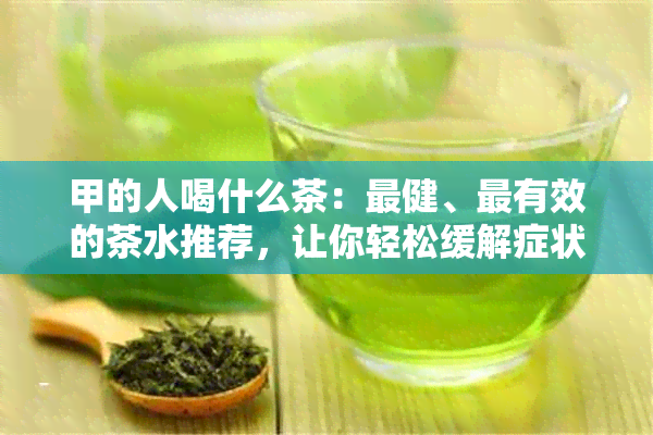 甲的人喝什么茶：最健、最有效的茶水推荐，让你轻松缓解症状！