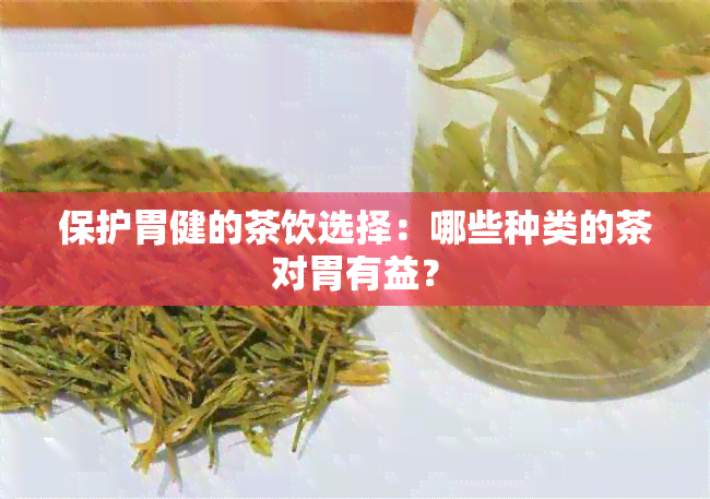 保护胃健的茶饮选择：哪些种类的茶对胃有益？