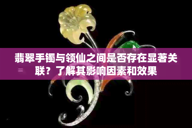 翡翠手镯与领仙之间是否存在显著关联？了解其影响因素和效果