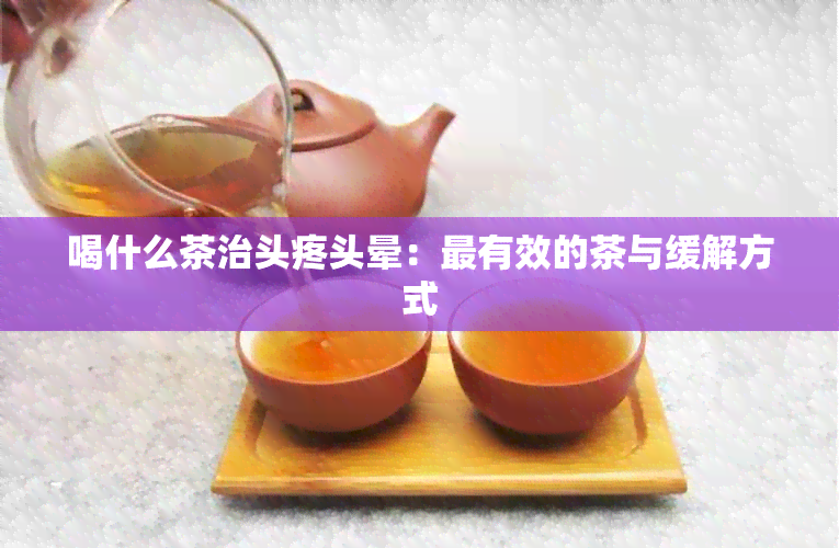 喝什么茶治头疼头晕：最有效的茶与缓解方式