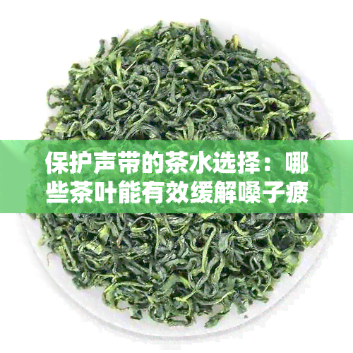 保护声带的茶水选择：哪些茶叶能有效缓解嗓子疲劳和声音沙哑？